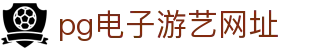 pg电子游艺网址 - (中国)太原pg电子游艺网址公司欢迎您